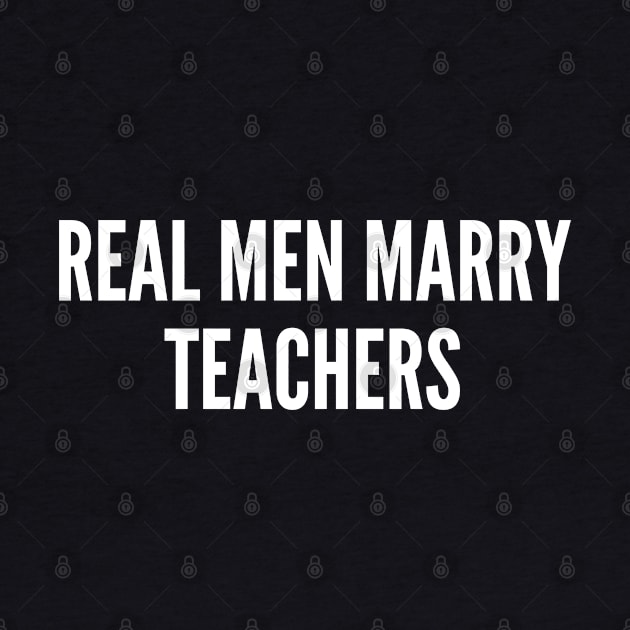 Real Men Marry Teachers - Funny Teacher Gift Shirt Husband Wife Relationship Slogan by sillyslogans